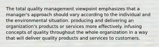 The total quality management viewpoint emphasizes that a manager's approach should vary according to the individual and the environmental situation. producing and delivering an organization's products or services more effectively. infusing concepts of quality throughout the whole organization in a way that will deliver quality products and services to customers.