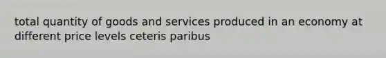 total quantity of goods and services produced in an economy at different price levels ceteris paribus