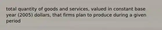 total quantity of goods and services, valued in constant base year (2005) dollars, that firms plan to produce during a given period