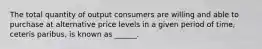 The total quantity of output consumers are willing and able to purchase at alternative price levels in a given period of time, ceteris paribus, is known as ______.