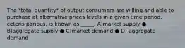 The *total quantity* of output consumers are willing and able to purchase at alternative prices levels in a given time period, ceteris paribus, is known as _____. A)market supply ● B)aggregate supply ● C)market demand ● D) aggregate demand