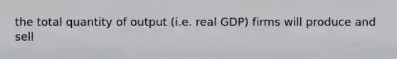 the total quantity of output (i.e. real GDP) firms will produce and sell