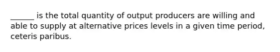 ______ is the total quantity of output producers are willing and able to supply at alternative prices levels in a given time period, ceteris paribus.