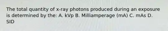 The total quantity of x-ray photons produced during an exposure is determined by the: A. kVp B. Milliamperage (mA) C. mAs D. SID