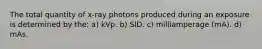 The total quantity of x-ray photons produced during an exposure is determined by the: a) kVp. b) SID. c) milliamperage (mA). d) mAs.