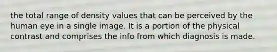 the total range of density values that can be perceived by the human eye in a single image. It is a portion of the physical contrast and comprises the info from which diagnosis is made.