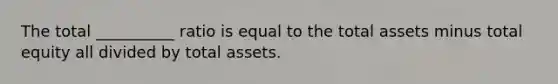 The total __________ ratio is equal to the total assets minus total equity all divided by total assets.