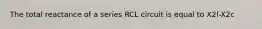 The total reactance of a series RCL circuit is equal to X2l-X2c