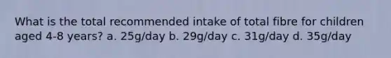 What is the total recommended intake of total fibre for children aged 4-8 years? a. 25g/day b. 29g/day c. 31g/day d. 35g/day