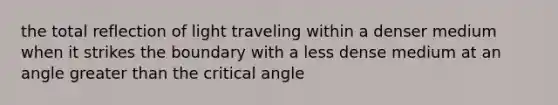 the total reflection of light traveling within a denser medium when it strikes the boundary with a less dense medium at an angle greater than the critical angle