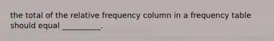 the total of the relative frequency column in a frequency table should equal __________.