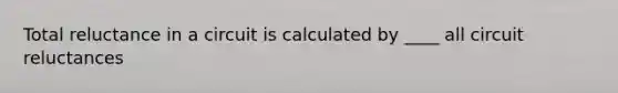 Total reluctance in a circuit is calculated by ____ all circuit reluctances