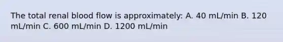 The total renal blood flow is approximately: A. 40 mL/min B. 120 mL/min C. 600 mL/min D. 1200 mL/min