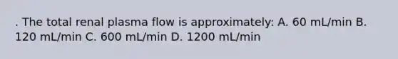 . The total renal plasma flow is approximately: A. 60 mL/min B. 120 mL/min C. 600 mL/min D. 1200 mL/min