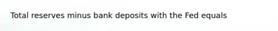 Total reserves minus bank deposits with the Fed equals