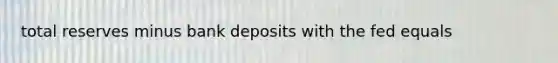 total reserves minus bank deposits with the fed equals