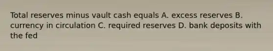 Total reserves minus vault cash equals A. excess reserves B. currency in circulation C. required reserves D. bank deposits with the fed