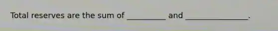 Total reserves are the sum of __________ and ________________.