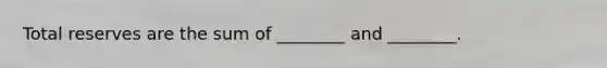 Total reserves are the sum of ________ and ________.