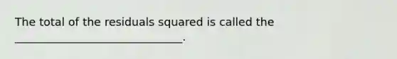 The total of the residuals squared is called the ______________________________.