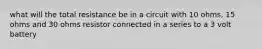 what will the total resistance be in a circuit with 10 ohms, 15 ohms and 30 ohms resistor connected in a series to a 3 volt battery