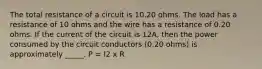 The total resistance of a circuit is 10.20 ohms. The load has a resistance of 10 ohms and the wire has a resistance of 0.20 ohms. If the current of the circuit is 12A, then the power consumed by the circuit conductors (0.20 ohms) is approximately _____. P = I2 x R