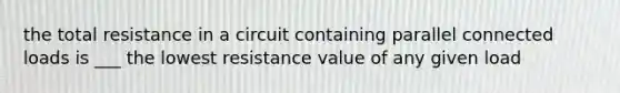 the total resistance in a circuit containing parallel connected loads is ___ the lowest resistance value of any given load