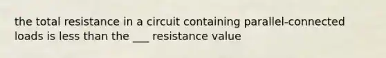 the total resistance in a circuit containing parallel-connected loads is less than the ___ resistance value