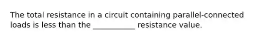 The total resistance in a circuit containing parallel-connected loads is less than the ___________ resistance value.