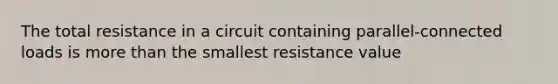 The total resistance in a circuit containing parallel-connected loads is more than the smallest resistance value