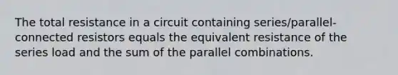 The total resistance in a circuit containing series/parallel-connected resistors equals the equivalent resistance of the series load and the sum of the parallel combinations.