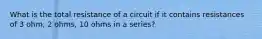 What is the total resistance of a circuit if it contains resistances of 3 ohm, 2 ohms, 10 ohms in a series?