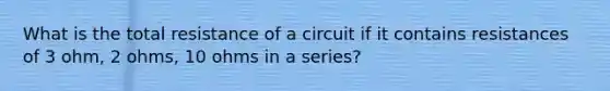 What is the total resistance of a circuit if it contains resistances of 3 ohm, 2 ohms, 10 ohms in a series?