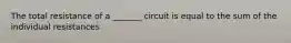 The total resistance of a _______ circuit is equal to the sum of the individual resistances