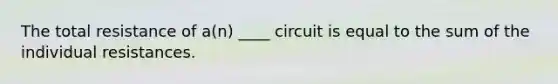 The total resistance of a(n) ____ circuit is equal to the sum of the individual resistances.