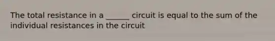 The total resistance in a ______ circuit is equal to the sum of the individual resistances in the circuit