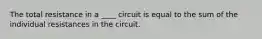 The total resistance in a ____ circuit is equal to the sum of the individual resistances in the circuit.