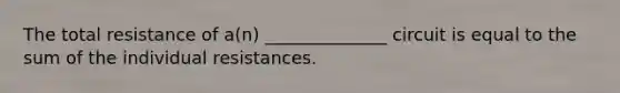The total resistance of a(n) ______________ circuit is equal to the sum of the individual resistances.
