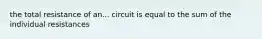 the total resistance of an... circuit is equal to the sum of the individual resistances