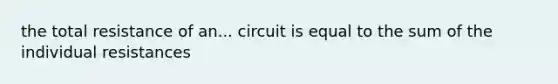 the total resistance of an... circuit is equal to the sum of the individual resistances