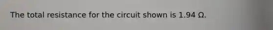 The total resistance for the circuit shown is 1.94 Ω.