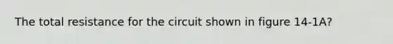 The total resistance for the circuit shown in figure 14-1A?