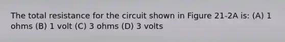 The total resistance for the circuit shown in Figure 21-2A is: (A) 1 ohms (B) 1 volt (C) 3 ohms (D) 3 volts