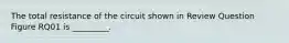 The total resistance of the circuit shown in Review Question Figure RQ01 is _________.