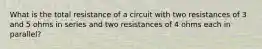 What is the total resistance of a circuit with two resistances of 3 and 5 ohms in series and two resistances of 4 ohms each in parallel?