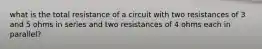 what is the total resistance of a circuit with two resistances of 3 and 5 ohms in series and two resistances of 4 ohms each in parallel?