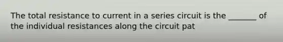 The total resistance to current in a series circuit is the _______ of the individual resistances along the circuit pat