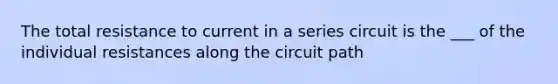 The total resistance to current in a series circuit is the ___ of the individual resistances along the circuit path