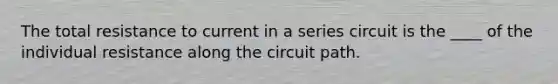 The total resistance to current in a series circuit is the ____ of the individual resistance along the circuit path.