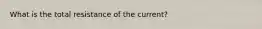 What is the total resistance of the current?